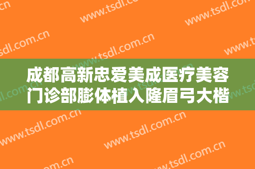 成都高新忠爱美成医疗美容门诊部膨体植入隆眉弓大楷需要多少钱?靠谱吗?