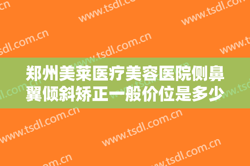 郑州美莱医疗美容医院侧鼻翼倾斜矫正一般价位是多少费用?需要多久恢复?