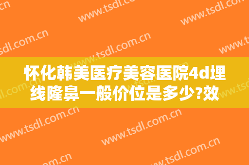 怀化韩美医疗美容医院4d埋线隆鼻一般价位是多少?效果怎么样?