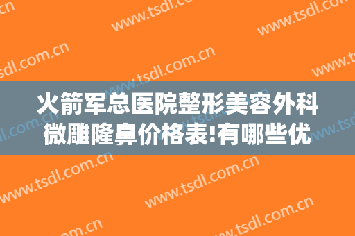 火箭军总医院整形美容外科微雕隆鼻价格表!有哪些优势?(北京火箭军总医院整形外科)