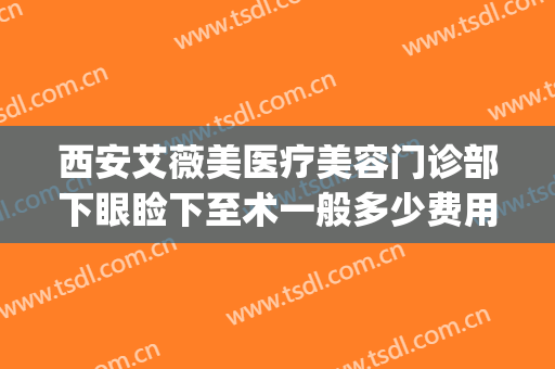 西安艾薇美医疗美容门诊部下眼睑下至术一般多少费用?效果怎么样?(西安艾薇美割双眼皮怎么样)