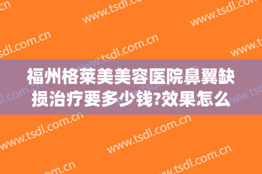 福州格莱美美容医院鼻翼缺损治疗要多少钱?效果怎么样?(鼻翼缺损整形手术)