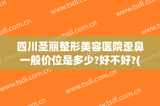 四川圣丽整形美容医院歪鼻一般价位是多少?好不好?(四川圣丽整形医院最新消息)