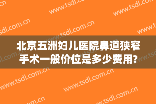 北京五洲妇儿医院鼻道狭窄手术一般价位是多少费用?有哪些优势?(北京五洲妇儿医院收费为什么这么高)
