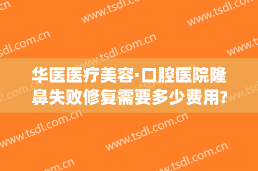 华医医疗美容·口腔医院隆鼻失败修复需要多少费用?好不好?(隆鼻修复需要费用吗)