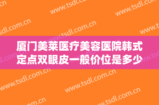 厦门美莱医疗美容医院韩式定点双眼皮一般价位是多少钱?怎么样?(厦门割双眼皮价格)
