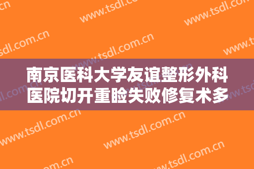 南京医科大学友谊整形外科医院切开重睑失败修复术多少钱?效果怎么样?