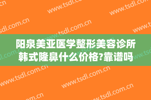 阳泉美亚医学整形美容诊所韩式隆鼻什么价格?靠谱吗?(亚太医美整形是正规医院吗)