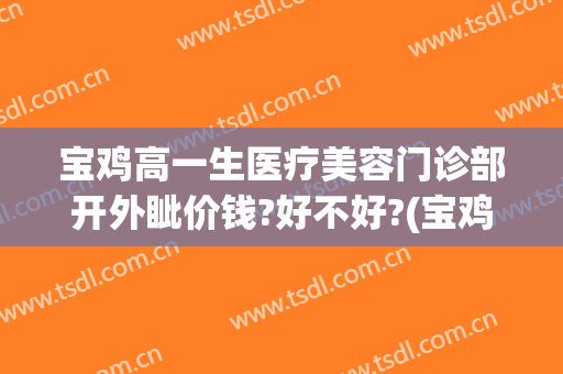 宝鸡高一生医疗美容门诊部开外眦价钱?好不好?(宝鸡高一生美容医院地址)