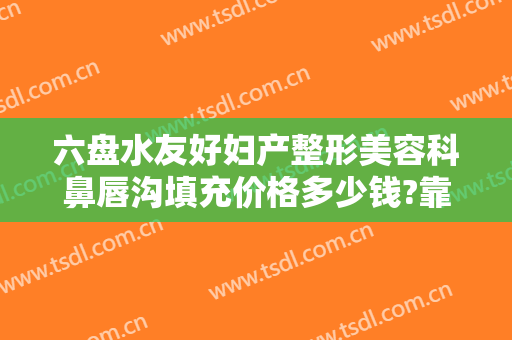 六盘水友好妇产整形美容科鼻唇沟填充价格多少钱?靠谱吗?