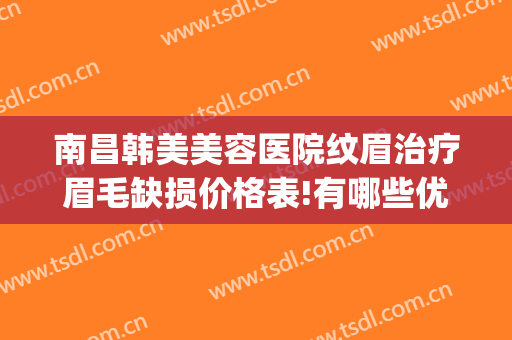 南昌韩美美容医院纹眉治疗眉毛缺损价格表!有哪些优势?(南昌韩美整形美容医院简介)