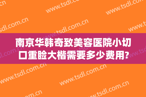 南京华韩奇致美容医院小切口重睑大楷需要多少费用?怎么样?(南京华韩奇致美容医院正规吗)