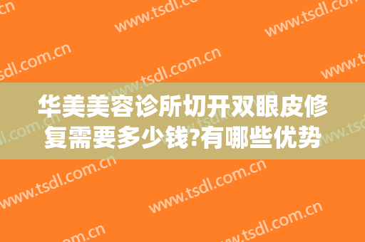 华美美容诊所切开双眼皮修复需要多少钱?有哪些优势?(双眼皮修复手术价位)