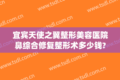 宜宾天使之翼整形美容医院鼻综合修复整形术多少钱?多长时间恢复?(宜宾整形美容医院费用)