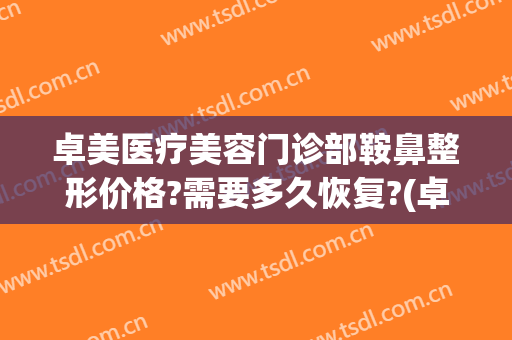 卓美医疗美容门诊部鞍鼻整形价格?需要多久恢复?(卓艺医疗整形医院电话)