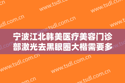 宁波江北韩美医疗美容门诊部激光去黑眼圈大楷需要多少钱?效果怎么样?
