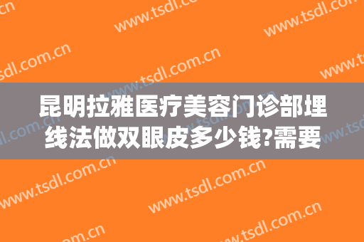昆明拉雅医疗美容门诊部埋线法做双眼皮多少钱?需要多久恢复?(昆明哪个医院可以做埋线减肥)