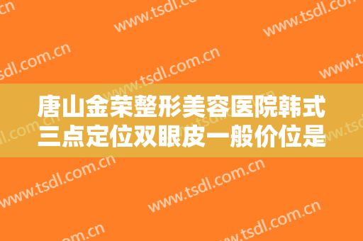 唐山金荣整形美容医院韩式三点定位双眼皮一般价位是多少钱?多长时间恢复?