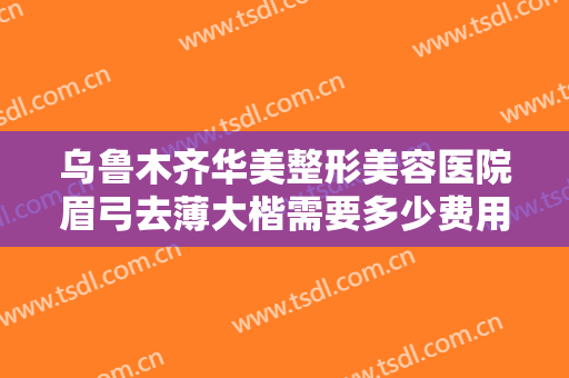 乌鲁木齐华美整形美容医院眉弓去薄大楷需要多少费用?多长时间恢复?