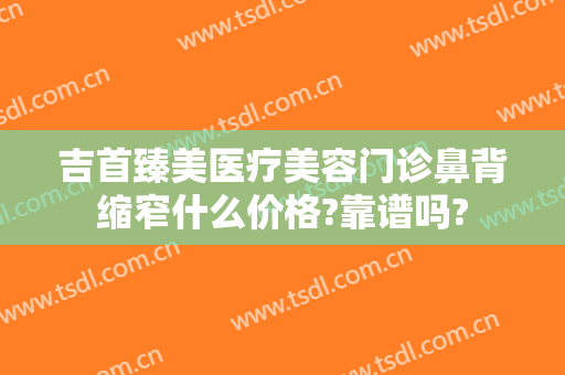 吉首臻美医疗美容门诊鼻背缩窄什么价格?靠谱吗?