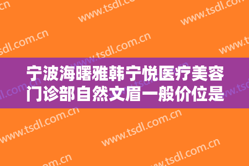 宁波海曙雅韩宁悦医疗美容门诊部自然文眉一般价位是多少费用?靠谱吗?