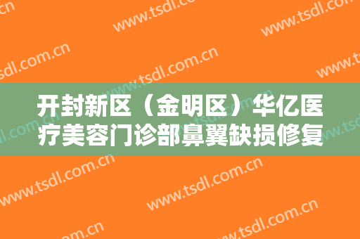 开封新区（金明区）华亿医疗美容门诊部鼻翼缺损修复大楷需要多少费用?有哪些优势?