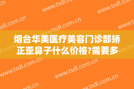 烟台华美医疗美容门诊部矫正歪鼻子什么价格?需要多久恢复?(烟台华美整形医院的电话)