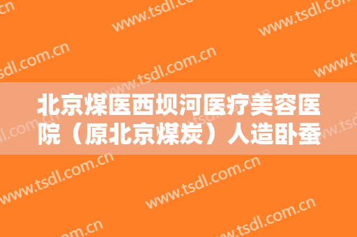 北京煤医西坝河医疗美容医院（原北京煤炭）人造卧蚕再造术一般多少费用?贵不贵?