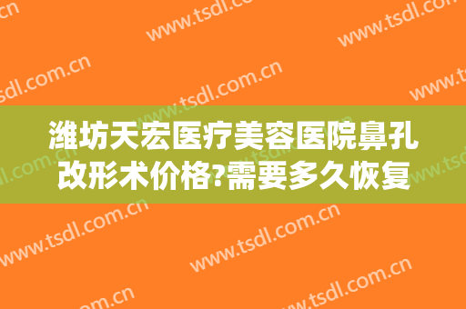 潍坊天宏医疗美容医院鼻孔改形术价格?需要多久恢复?(潍坊天宏双眼皮)