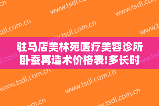 驻马店美林苑医疗美容诊所卧蚕再造术价格表!多长时间恢复?