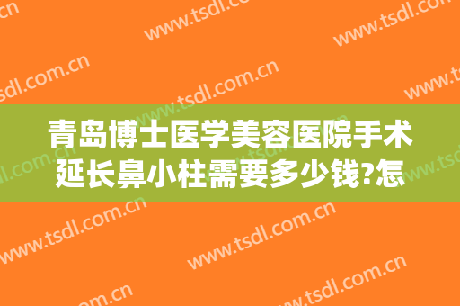 青岛博士医学美容医院手术延长鼻小柱需要多少钱?怎么样?(做个鼻小柱延长多少钱)