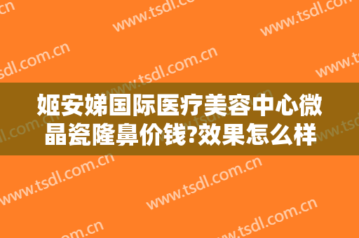 姬安娣国际医疗美容中心微晶瓷隆鼻价钱?效果怎么样?