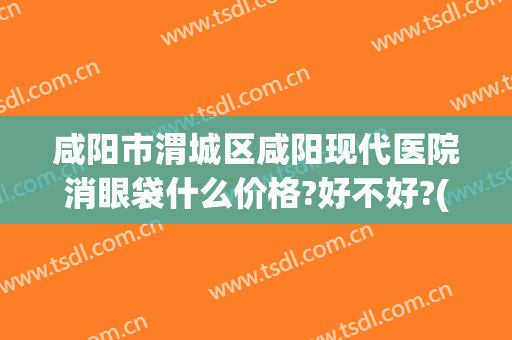 咸阳市渭城区咸阳现代医院消眼袋什么价格?好不好?(西安祛眼袋医院)