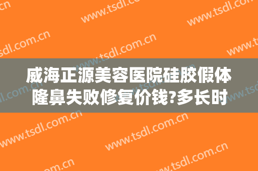 威海正源美容医院硅胶假体隆鼻失败修复价钱?多长时间恢复?(假体隆鼻手术三个月能修复从做不)