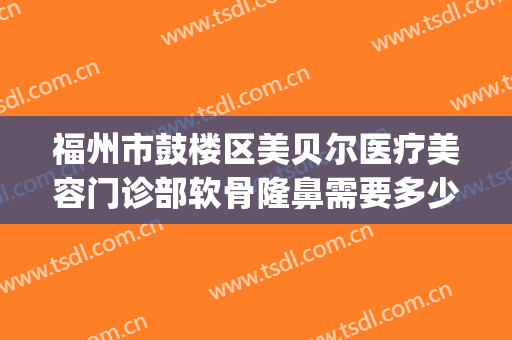 福州市鼓楼区美贝尔医疗美容门诊部软骨隆鼻需要多少费用?贵不贵?(福州美贝尔医疗美容整形医院)
