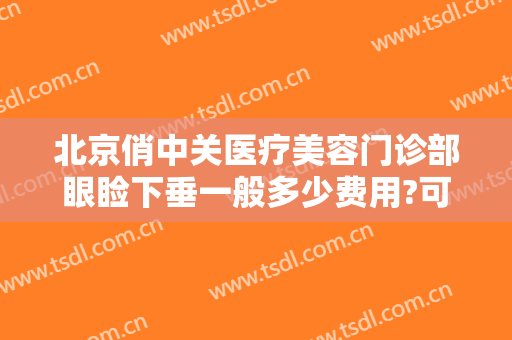 北京俏中关医疗美容门诊部眼睑下垂一般多少费用?可靠吗?