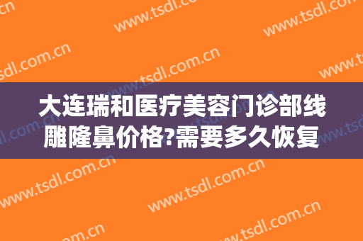 大连瑞和医疗美容门诊部线雕隆鼻价格?需要多久恢复?(大连瑞丽医院美容整形)