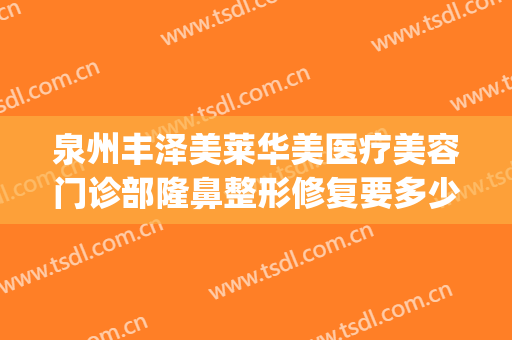 泉州丰泽美莱华美医疗美容门诊部隆鼻整形修复要多少钱?贵不贵?(泉州华莱美容整形医院)