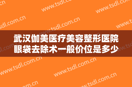 武汉伽美医疗美容整形医院眼袋去除术一般价位是多少费用?效果怎么样?