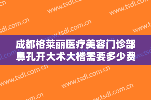 成都格莱丽医疗美容门诊部鼻孔开大术大楷需要多少费用?需要多久恢复?