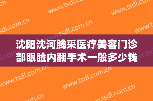 沈阳沈河腾采医疗美容门诊部眼睑内翻手术一般多少钱?怎么样?(沈阳市沈河区医疗整形门诊部)