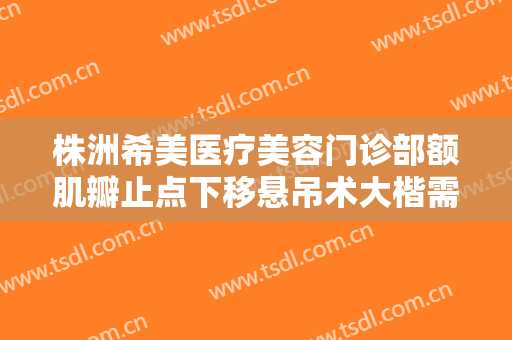 株洲希美医疗美容门诊部额肌瓣止点下移悬吊术大楷需要多少费用?需要多久恢复?