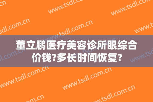 董立鹏医疗美容诊所眼综合价钱?多长时间恢复?