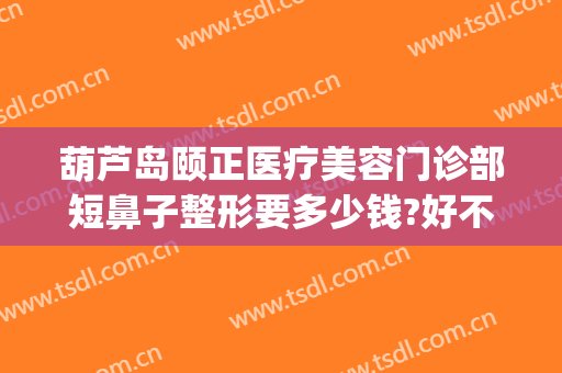 葫芦岛颐正医疗美容门诊部短鼻子整形要多少钱?好不好?(颐和整形医院)