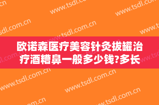 欧诺森医疗美容针灸拔罐治疗酒糟鼻一般多少钱?多长时间恢复?
