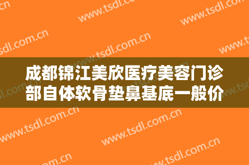 成都锦江美欣医疗美容门诊部自体软骨垫鼻基底一般价位是多少?有哪些优势?