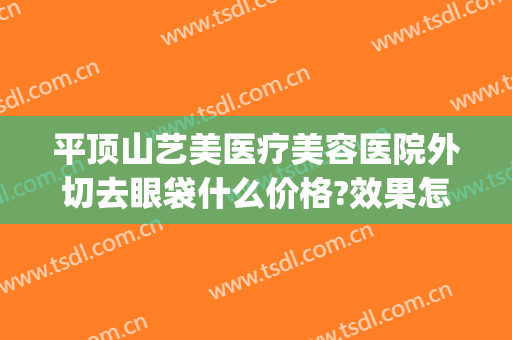 平顶山艺美医疗美容医院外切去眼袋什么价格?效果怎么样?(外切祛眼袋手术照片)