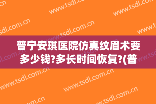 普宁安琪医院仿真纹眉术要多少钱?多长时间恢复?(普宁安琪医院仿真纹眉术要多少钱?多长时间恢复正常)