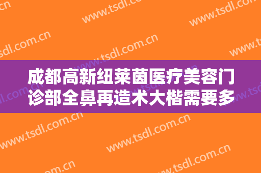 成都高新纽莱茵医疗美容门诊部全鼻再造术大楷需要多少费用?怎么样?