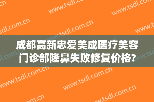 成都高新忠爱美成医疗美容门诊部隆鼻失败修复价格?效果怎么样?(成都忠爱整形医院)